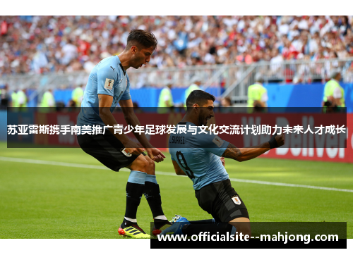 苏亚雷斯携手南美推广青少年足球发展与文化交流计划助力未来人才成长