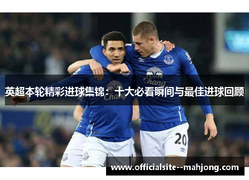 英超本轮精彩进球集锦：十大必看瞬间与最佳进球回顾