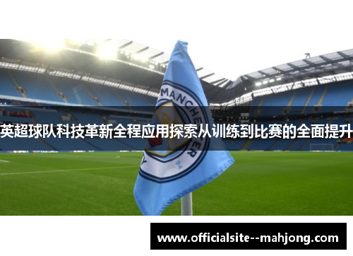 英超球队科技革新全程应用探索从训练到比赛的全面提升