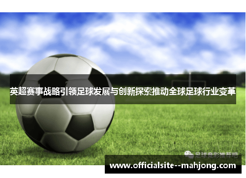 英超赛事战略引领足球发展与创新探索推动全球足球行业变革