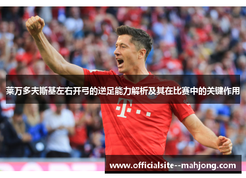 莱万多夫斯基左右开弓的逆足能力解析及其在比赛中的关键作用 莱万多夫斯基左右开弓的逆足能力解析及其在比赛中的关键作用