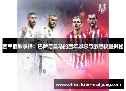 西甲宿敌争锋:巴萨与皇马的百年恩怨与激烈较量揭秘 西甲宿敌争锋:巴萨与皇马的百年恩怨与激烈较量揭秘
