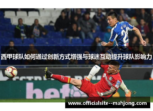 西甲球队如何通过创新方式增强与球迷互动提升球队影响力 西甲球队如何通过创新方式增强与球迷互动提升球队影响力