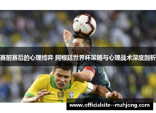 赛前赛后的心理博弈 阿根廷世界杯策略与心理战术深度剖析 赛前赛后的心理博弈 阿根廷世界杯策略与心理战术深度剖析