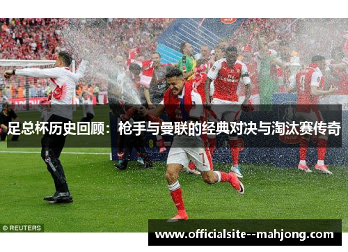 足总杯历史回顾：枪手与曼联的经典对决与淘汰赛传奇