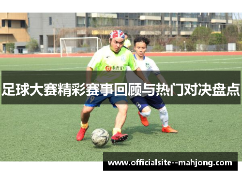 足球大赛精彩赛事回顾与热门对决盘点