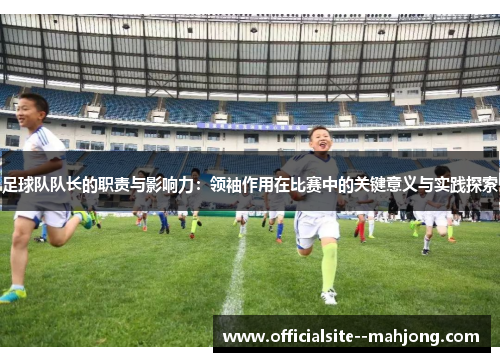 足球队队长的职责与影响力：领袖作用在比赛中的关键意义与实践探索