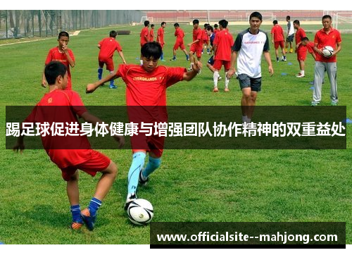 踢足球促进身体健康与增强团队协作精神的双重益处