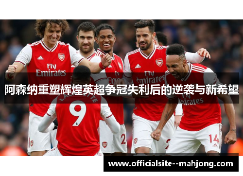 阿森纳重塑辉煌英超争冠失利后的逆袭与新希望