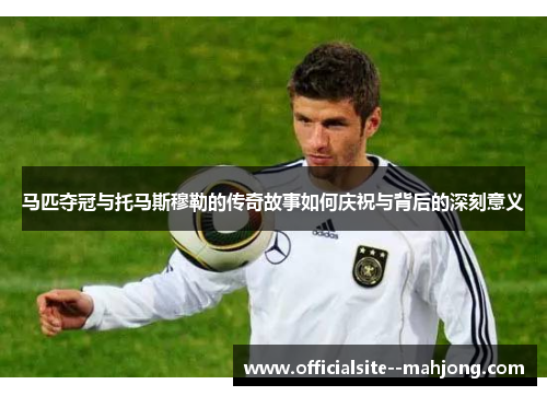 马匹夺冠与托马斯穆勒的传奇故事如何庆祝与背后的深刻意义