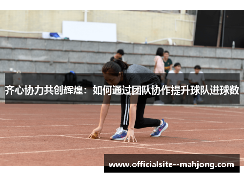 齐心协力共创辉煌：如何通过团队协作提升球队进球数