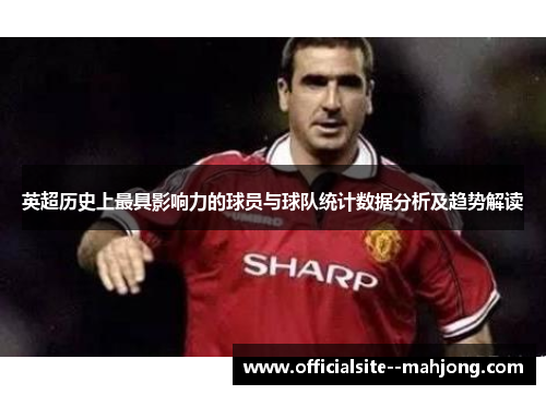 英超历史上最具影响力的球员与球队统计数据分析及趋势解读