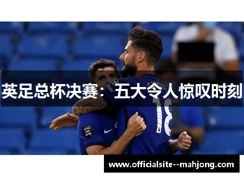 英足总杯决赛:五大令人惊叹时刻 英足总杯决赛:五大令人惊叹时刻