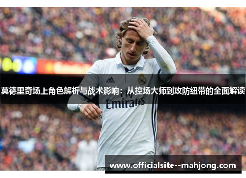 莫德里奇场上角色解析与战术影响：从控场大师到攻防纽带的全面解读