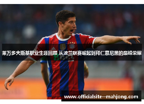 莱万多夫斯基职业生涯回顾 从波兰联赛崛起到拜仁慕尼黑的巅峰荣耀 莱万多夫斯基职业生涯回顾 从波兰联赛崛起到拜仁慕尼黑的巅峰荣耀