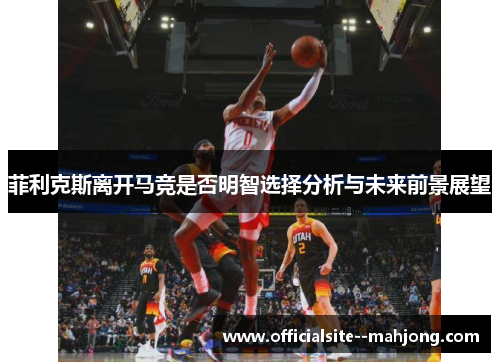 菲利克斯离开马竞是否明智选择分析与未来前景展望 菲利克斯离开马竞是否明智选择分析与未来前景展望