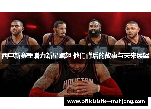 西甲新赛季潜力新星崛起 他们背后的故事与未来展望 西甲新赛季潜力新星崛起 他们背后的故事与未来展望