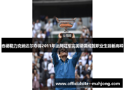 费德勒力克纳达尔夺得2011年法网冠军完美逆袭成就职业生涯新高峰