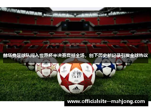 赫塔费足球队闯入世界杯半决赛震撼全场，创下历史新纪录引发全球热议