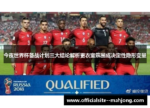 今夜世界杯备战计划三大结论解析更衣室氛围成决定性隐形变量