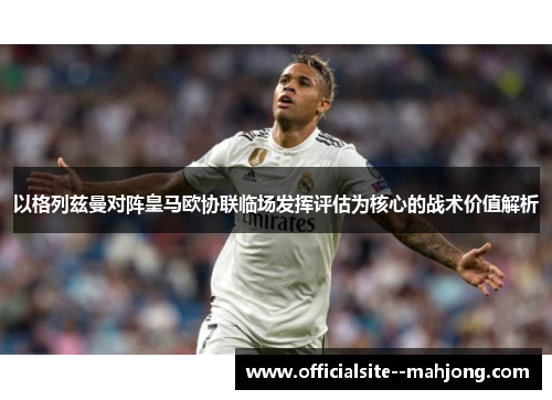 以格列兹曼对阵皇马欧协联临场发挥评估为核心的战术价值解析 以格列兹曼对阵皇马欧协联临场发挥评估为核心的战术价值解析