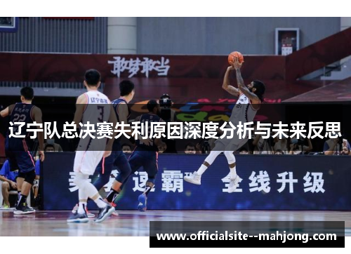 辽宁队总决赛失利原因深度分析与未来反思 辽宁队总决赛失利原因深度分析与未来反思