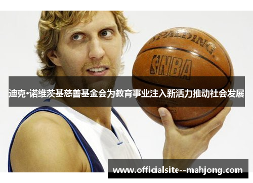 迪克·诺维茨基慈善基金会为教育事业注入新活力推动社会发展 迪克·诺维茨基慈善基金会为教育事业注入新活力推动社会发展