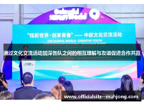 通过文化交流活动加深各队之间的相互理解与友谊促进合作共赢 通过文化交流活动加深各队之间的相互理解与友谊促进合作共赢