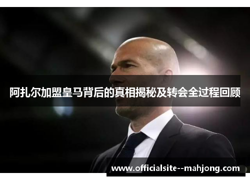阿扎尔加盟皇马背后的真相揭秘及转会全过程回顾