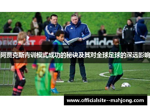 阿贾克斯青训模式成功的秘诀及其对全球足球的深远影响 阿贾克斯青训模式成功的秘诀及其对全球足球的深远影响