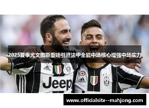 2025夏季尤文图斯重磅引进法甲全能中场核心增强中场实力