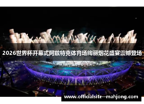 2026世界杯开幕式阿兹特克体育场绚丽烟花盛宴震撼登场 2026世界杯开幕式阿兹特克体育场绚丽烟花盛宴震撼登场