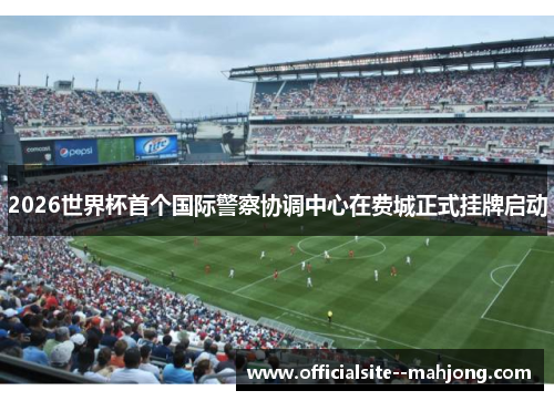 2026世界杯首个国际警察协调中心在费城正式挂牌启动 2026世界杯首个国际警察协调中心在费城正式挂牌启动