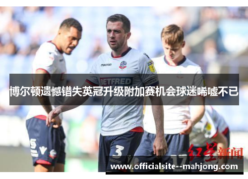 博尔顿遗憾错失英冠升级附加赛机会球迷唏嘘不已 博尔顿遗憾错失英冠升级附加赛机会球迷唏嘘不已