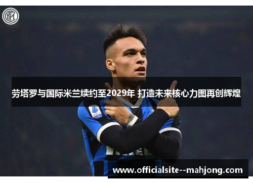 劳塔罗与国际米兰续约至2029年 打造未来核心力图再创辉煌 劳塔罗与国际米兰续约至2029年 打造未来核心力图再创辉煌