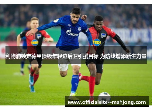 利物浦锁定德甲顶级年轻边后卫引援目标 为防线增添新生力量 利物浦锁定德甲顶级年轻边后卫引援目标 为防线增添新生力量