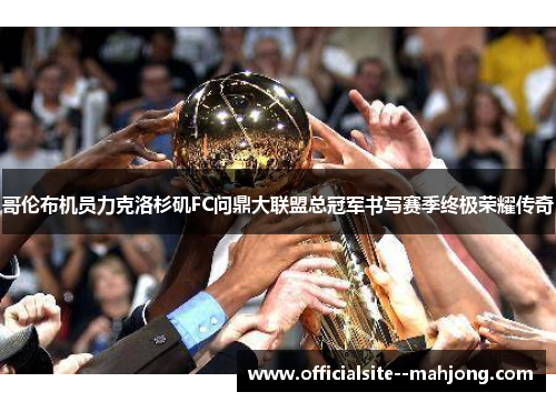 哥伦布机员力克洛杉矶FC问鼎大联盟总冠军书写赛季终极荣耀传奇 哥伦布机员力克洛杉矶FC问鼎大联盟总冠军书写赛季终极荣耀传奇