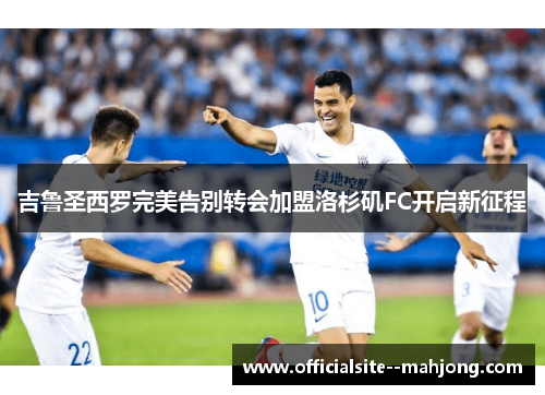吉鲁圣西罗完美告别转会加盟洛杉矶FC开启新征程 吉鲁圣西罗完美告别转会加盟洛杉矶FC开启新征程