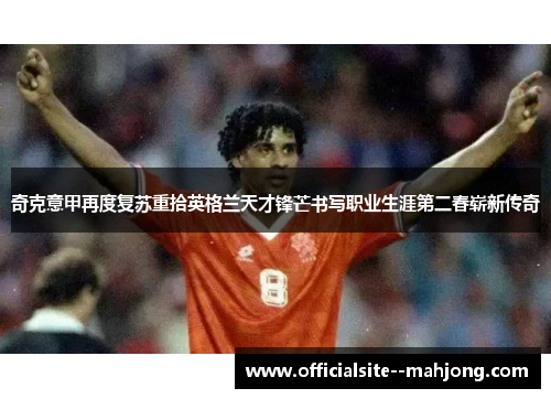 奇克意甲再度复苏重拾英格兰天才锋芒书写职业生涯第二春崭新传奇 奇克意甲再度复苏重拾英格兰天才锋芒书写职业生涯第二春崭新传奇