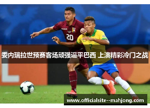 委内瑞拉世预赛客场顽强逼平巴西 上演精彩冷门之战 委内瑞拉世预赛客场顽强逼平巴西 上演精彩冷门之战