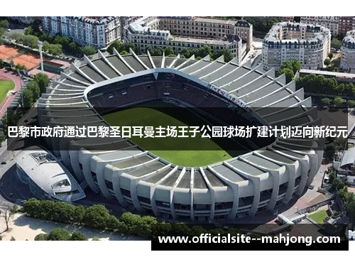 巴黎市政府通过巴黎圣日耳曼主场王子公园球场扩建计划迈向新纪元 巴黎市政府通过巴黎圣日耳曼主场王子公园球场扩建计划迈向新纪元