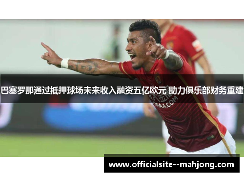 巴塞罗那通过抵押球场未来收入融资五亿欧元 助力俱乐部财务重建 巴塞罗那通过抵押球场未来收入融资五亿欧元 助力俱乐部财务重建