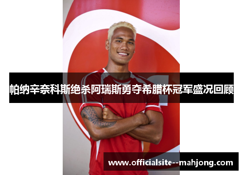 帕纳辛奈科斯绝杀阿瑞斯勇夺希腊杯冠军盛况回顾