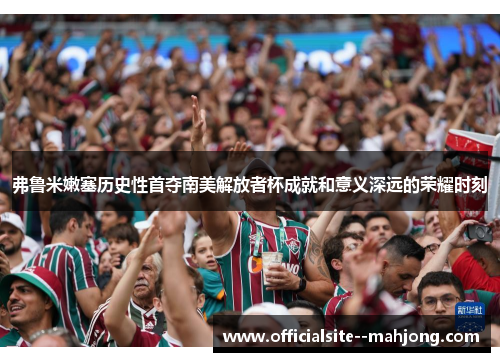 弗鲁米嫩塞历史性首夺南美解放者杯成就和意义深远的荣耀时刻 弗鲁米嫩塞历史性首夺南美解放者杯成就和意义深远的荣耀时刻