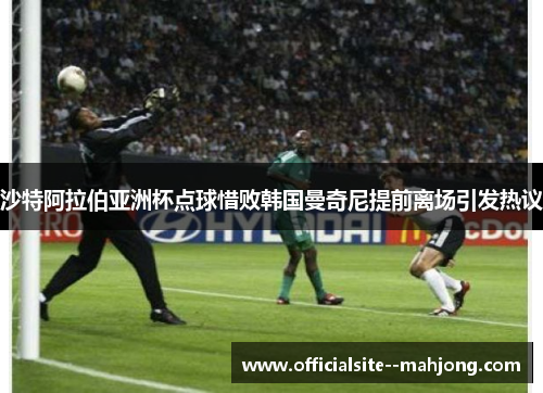沙特阿拉伯亚洲杯点球惜败韩国曼奇尼提前离场引发热议 沙特阿拉伯亚洲杯点球惜败韩国曼奇尼提前离场引发热议