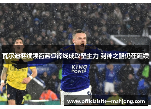 瓦尔迪继续领衔蓝狐锋线成攻坚主力 封神之路仍在延续 瓦尔迪继续领衔蓝狐锋线成攻坚主力 封神之路仍在延续