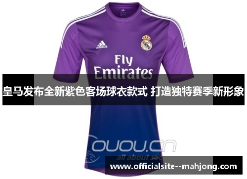 皇马发布全新紫色客场球衣款式 打造独特赛季新形象 皇马发布全新紫色客场球衣款式 打造独特赛季新形象
