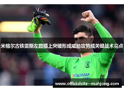 米格尔古铁雷斯左路插上突破形成威胁攻势成关键战术亮点 米格尔古铁雷斯左路插上突破形成威胁攻势成关键战术亮点