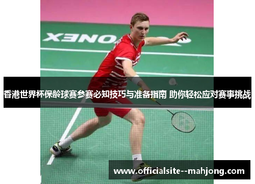 香港世界杯保龄球赛参赛必知技巧与准备指南 助你轻松应对赛事挑战