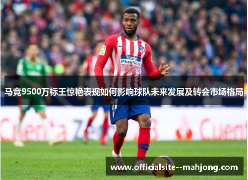 马竞9500万标王惊艳表现如何影响球队未来发展及转会市场格局
